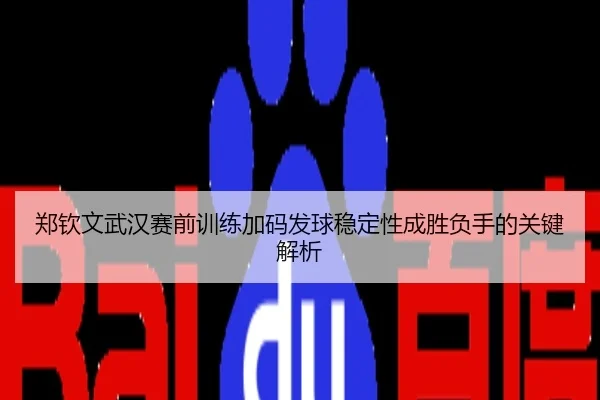 郑钦文武汉赛前训练加码发球稳定性成胜负手的关键解析