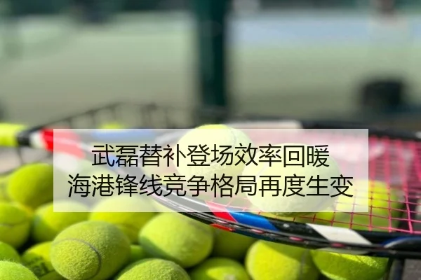 武磊替补登场效率回暖 海港锋线竞争格局再度生变