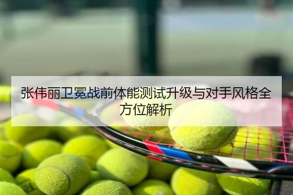 张伟丽卫冕战前体能测试升级与对手风格全方位解析
