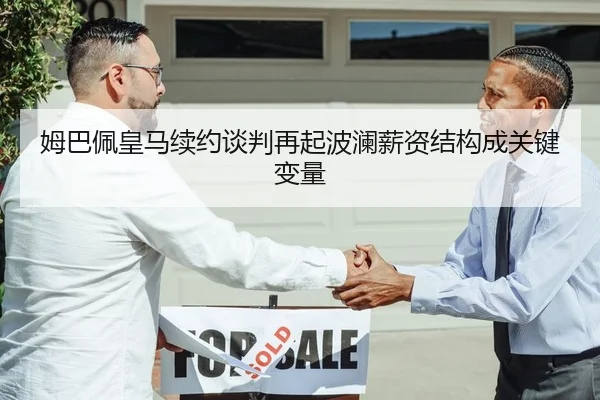 姆巴佩皇马续约谈判再起波澜薪资结构成关键变量