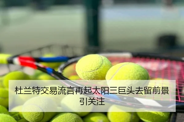 杜兰特交易流言再起太阳三巨头去留前景引关注
