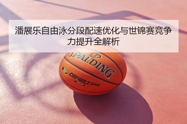 潘展乐自由泳分段配速优化与世锦赛竞争力提升全解析
